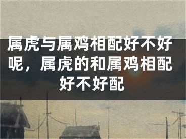 属虎与属鸡相配好不好呢，属虎的和属鸡相配好不好配