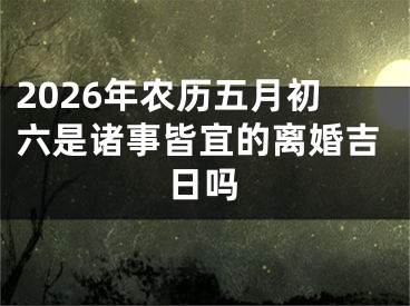 2026年农历五月初六是诸事皆宜的离婚吉日吗