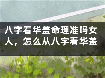 八字看华盖命理准吗女人，怎么从八字看华盖