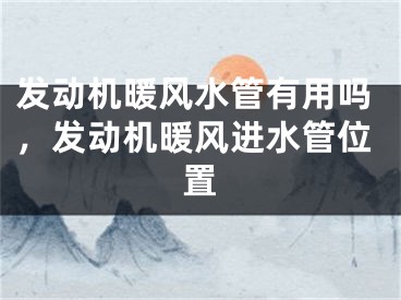 发动机暖风水管有用吗，发动机暖风进水管位置