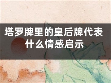 塔罗牌里的皇后牌代表什么情感启示