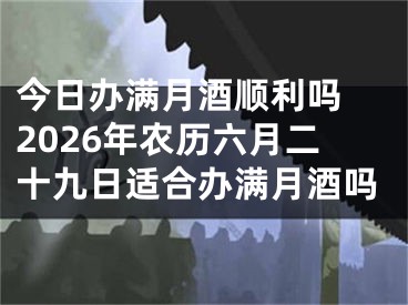 今日办满月酒顺利吗 2026年农历六月二十九日适合办满月酒吗