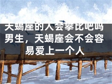 天蝎座的人会攀比吧吗男生，天蝎座会不会容易爱上一个人