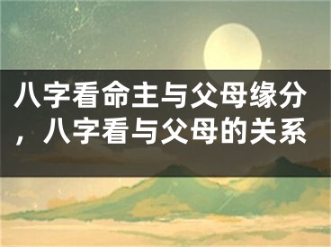 八字看命主与父母缘分，八字看与父母的关系