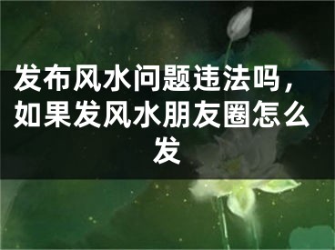 发布风水问题违法吗，如果发风水朋友圈怎么发