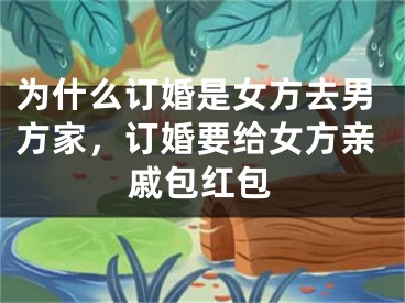 为什么订婚是女方去男方家，订婚要给女方亲戚包红包