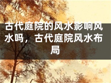 古代庭院的风水影响风水吗，古代庭院风水布局