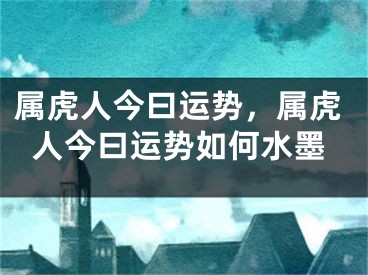 属虎人今曰运势，属虎人今曰运势如何水墨
