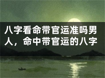 八字看命带官运准吗男人，命中带官运的八字
