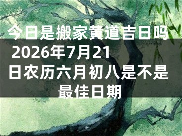 今日是搬家黄道吉日吗 2026年7月21日农历六月初八是不是最佳日期