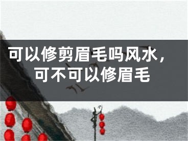 可以修剪眉毛吗风水，可不可以修眉毛