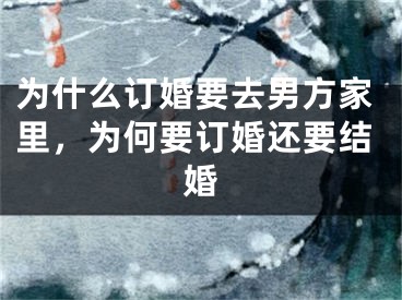 为什么订婚要去男方家里，为何要订婚还要结婚