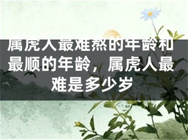 属虎人最难熬的年龄和最顺的年龄，属虎人最难是多少岁