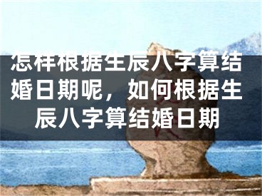 怎样根据生辰八字算结婚日期呢，如何根据生辰八字算结婚日期