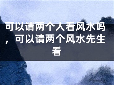 可以请两个人看风水吗，可以请两个风水先生看