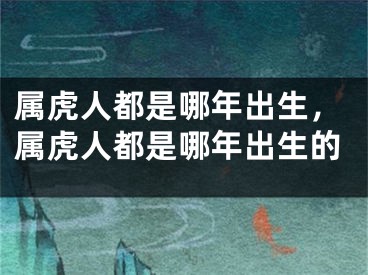 属虎人都是哪年出生，属虎人都是哪年出生的