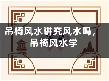 吊椅风水讲究风水吗，吊椅风水学