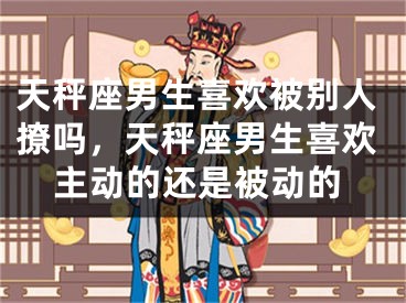 天秤座男生喜欢被别人撩吗，天秤座男生喜欢主动的还是被动的