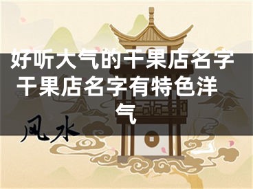 好听大气的干果店名字 干果店名字有特色洋气