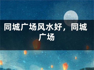 同城广场风水好，同城广场