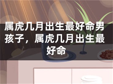属虎几月出生最好命男孩子,属虎几月出生最好命