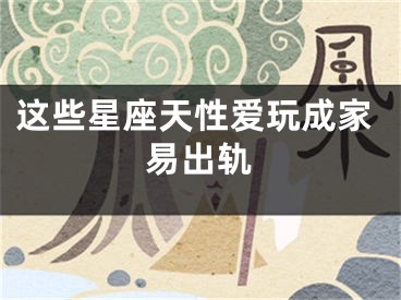 这些星座天性爱玩成家易出轨