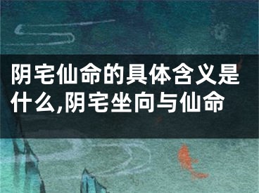 阴宅仙命的具体含义是什么,阴宅坐向与仙命