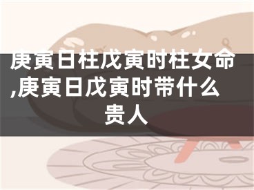 庚寅日柱戊寅时柱女命,庚寅日戊寅时带什么贵人