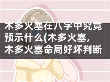 木多火塞在八字中究竟预示什么(木多火塞,木多火塞命局好坏判断