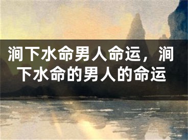 涧下水命男人命运，涧下水命的男人的命运