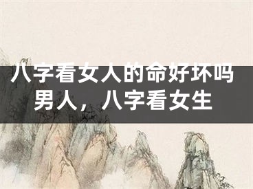 八字看女人的命好坏吗男人，八字看女生