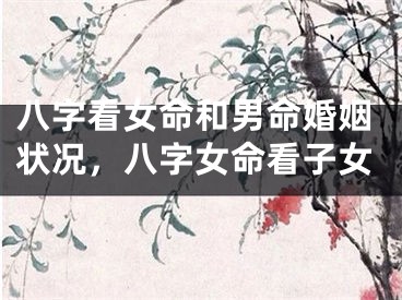 八字看女命和男命婚姻状况，八字女命看子女