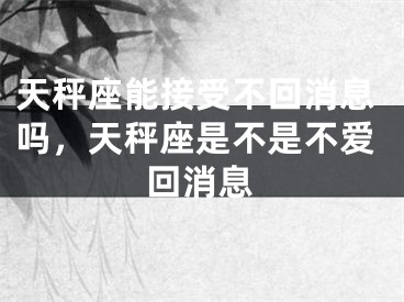 天秤座能接受不回消息吗，天秤座是不是不爱回消息