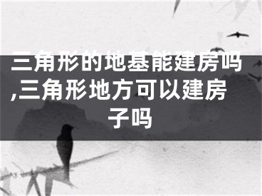 三角形的地基能建房吗,三角形地方可以建房子吗