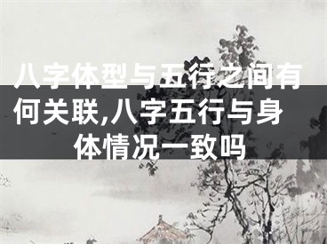 八字体型与五行之间有何关联,八字五行与身体情况一致吗