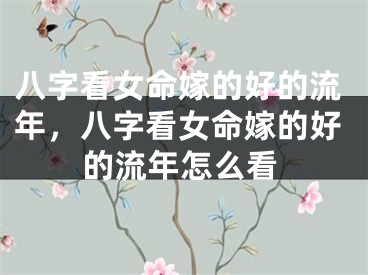 八字看女命嫁的好的流年，八字看女命嫁的好的流年怎么看