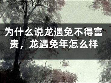为什么说龙遇兔不得富贵，龙遇兔年怎么样