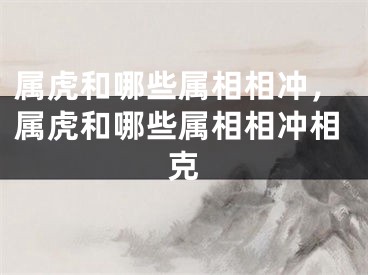 属虎和哪些属相相冲，属虎和哪些属相相冲相克