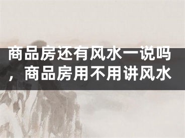 商品房还有风水一说吗，商品房用不用讲风水