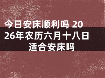 今日安床顺利吗 2026年农历六月十八日适合安床吗
