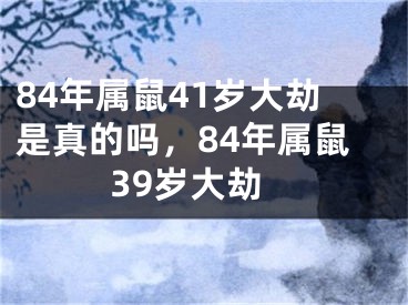 84年属鼠41岁大劫是真的吗，84年属鼠39岁大劫