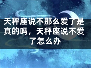 天秤座说不那么爱了是真的吗，天秤座说不爱了怎么办