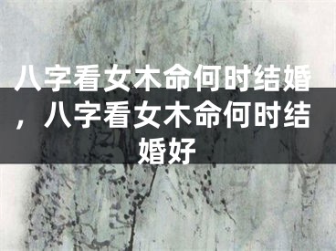 八字看女木命何时结婚，八字看女木命何时结婚好
