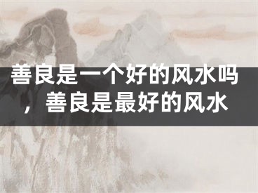 善良是一个好的风水吗,善良是最好的风水