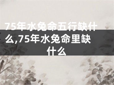 75年水兔命五行缺什么,75年水兔命里缺什么