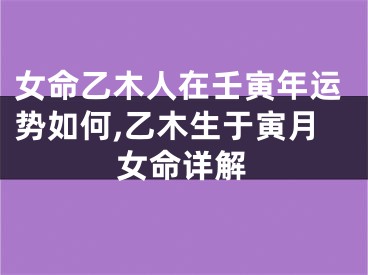 女命乙木人在壬寅年运势如何,乙木生于寅月女命详解