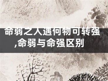 命弱之人遇何物可转强,命弱与命强区别