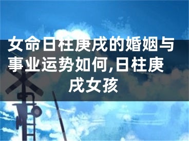 女命日柱庚戌的婚姻与事业运势如何,日柱庚戌女孩