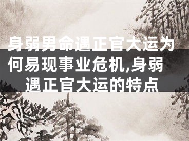 身弱男命遇正官大运为何易现事业危机,身弱遇正官大运的特点