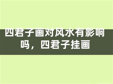 四君子画对风水有影响吗，四君子挂画